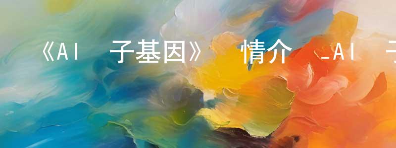 曹海旭的網絡影視資源,《AI電子基因》詳情介紹_AI電子基因已完結在線觀看_AI電子基因迅雷下載_日漫